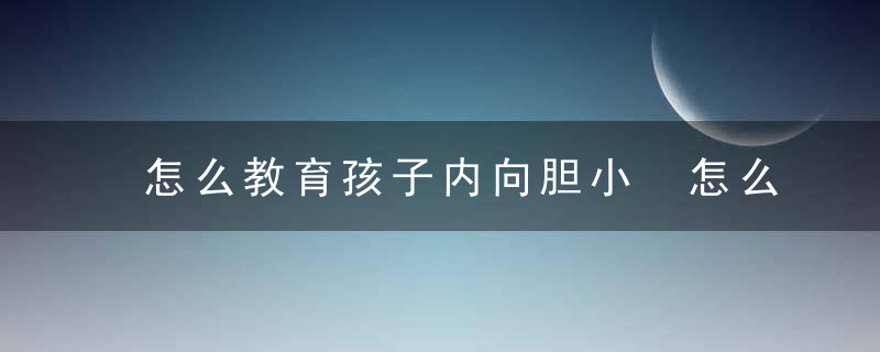 怎么教育孩子内向胆小 怎么教育孩子内向胆小的人